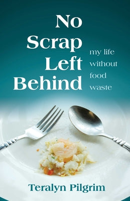 No Scrap Left Behind: My Life Without Food Waste by Teralyn Pilgrim