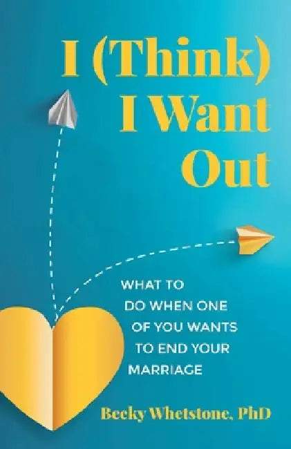 I (Think) I Want Out: What to Do When One of You Wants to End Your Marriage by Becky Whetstone