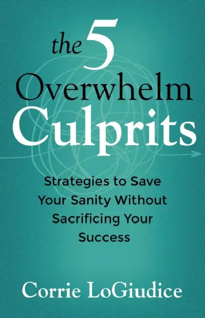The 5 Overwhelm Culprits: Strategies to Save Your Sanity Without Sacrificing Your Success by Corrie Logiudice