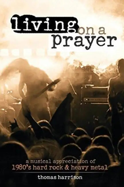 Living on a Prayer: A Musical Appreciation of 1980s Hard Rock and Heavy Metal by Samuel Richardson