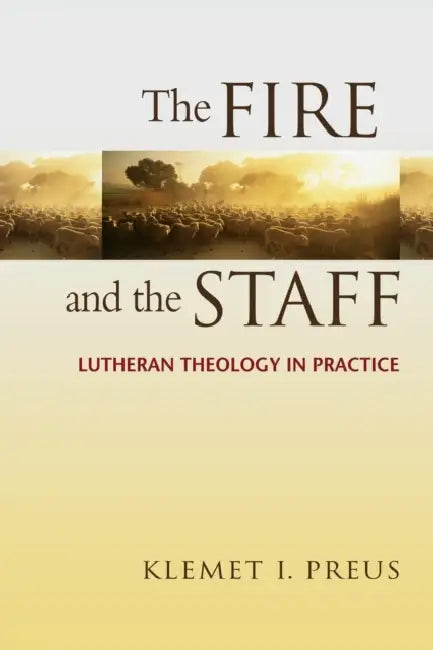 Fire and the Staff: Lutheran Theology in Practice by Klemet I. Preus