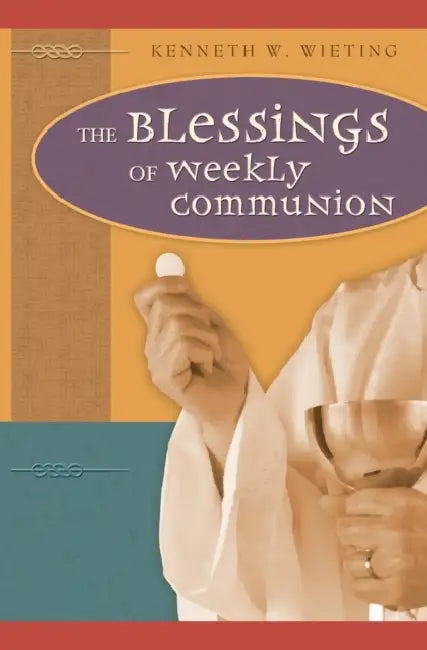 The Blessings of Weekly Communion by Kenneth W. Wieting