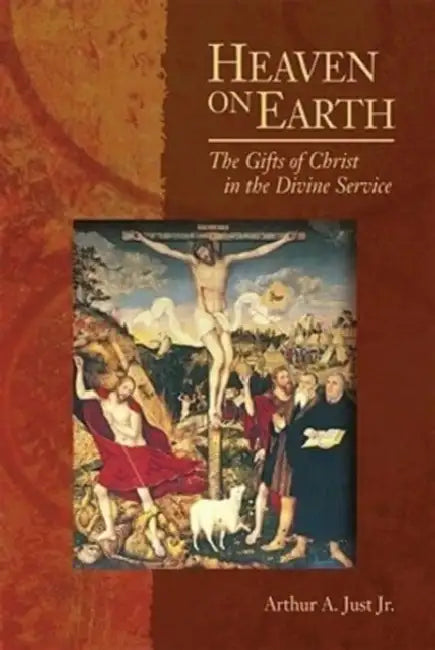 Heaven on Earth: The Gifts of Christ in the Divine Service by Jr. Just Arthur A.