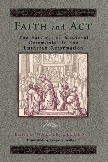 Faith & ACT: The Survival of Medieval Ceremonies in the Lutheran Reformation by Ernst Walter (Translator) Zeeden