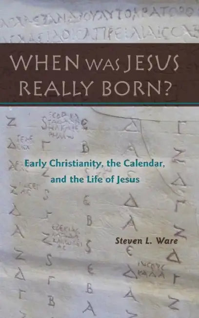 When Was Jesus Really Born? Early Christianity, the Calendar, and the Life of Jesus by Steven L. Ware