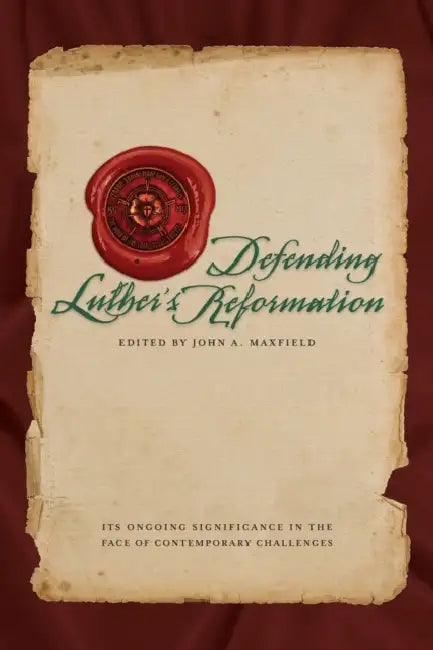 Defending Luther's Reformation: It's Ongoing Significance in the Face of Contemporary Challenges by John A. Maxfield, Concordia Publishing House