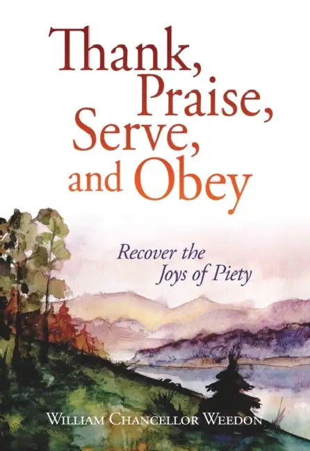 Thank, Praise, Serve, and Obey: Recover the Joys of Piety by William C. Weedon