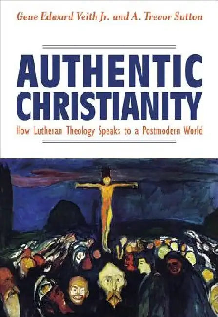 Authentic Christianity: How Lutheran Theology Speaks to a Postmodern World by A. Trevor Sutton