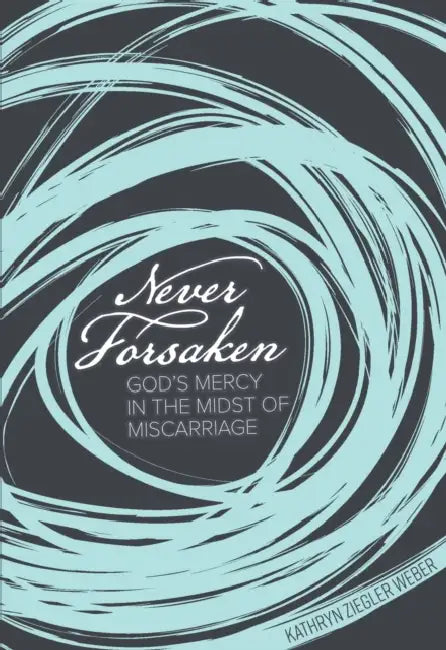 Never Forsaken: God's Mercy in the Midst of Miscarriage by Kathryn Ziegler Weber