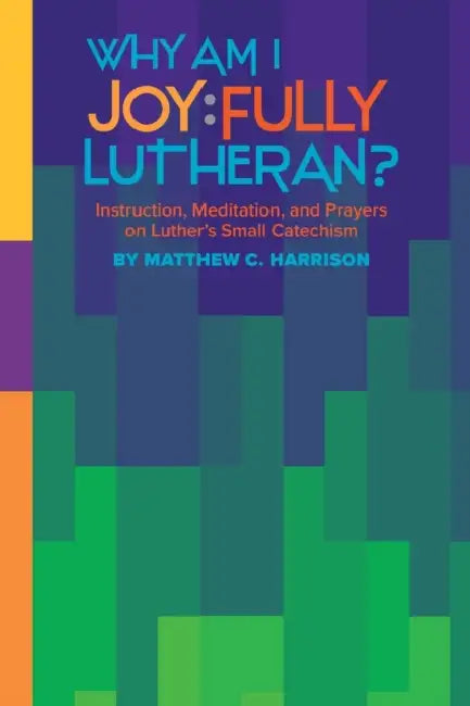 Why Am I Joyfully Lutheran? Instruction, Meditation, and Prayers on Luther's Small Catechism by Matthew C. Harrison