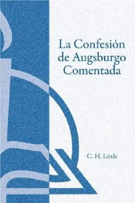 La Confesión de Augsburgo Comentada (The Augsburg Confession Explained or Commented) by C. H. Little