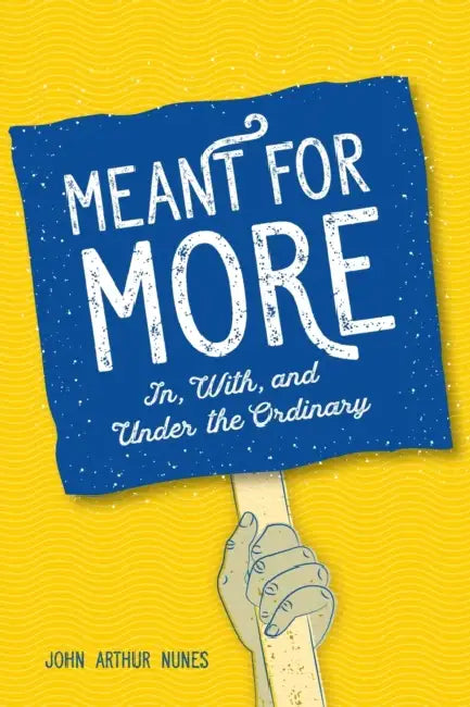 Meant for More: In, With, and Under the Ordinary by John Nunes
