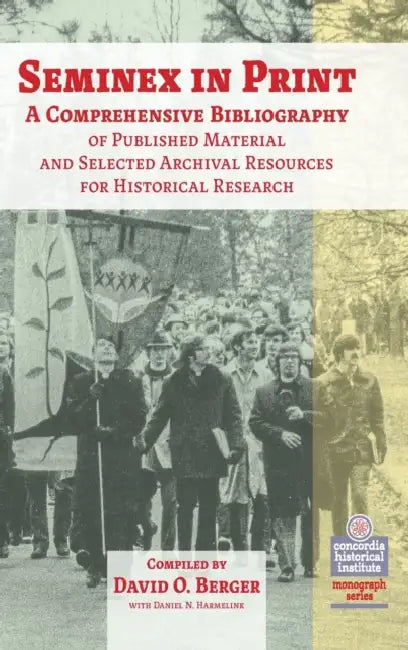 Seminex in Print: A Comprehensive Bibliography of Published Material and Selected Archival Resources for Historical Research by David O. Berger, Daniel Nathan Harmelink, Concordia Historical Institute
