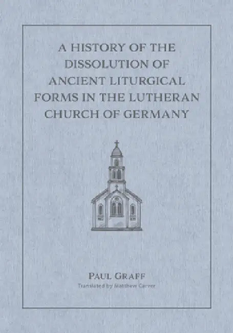 A History of the Dissolution of Ancient Liturgical Forms in the Lutheran Church of Germany by Matthew Carver