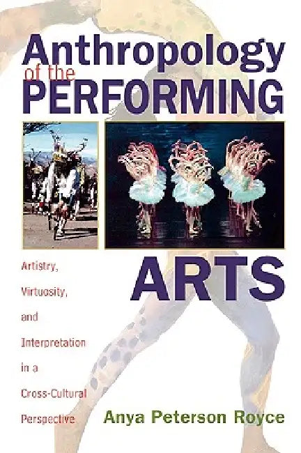 Anthropology of the Performing Arts: Artistry, Virtuosity, and Interpretation in Cross-Cultural Perspective by Anya Peterson Royce