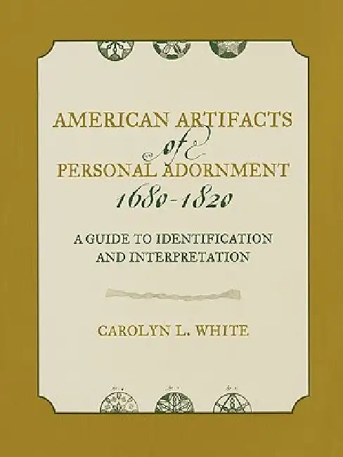 American Artifacts of Personal Adornment, 1680-1820: A Guide to Identification and Interpretation by Carolyn L. White