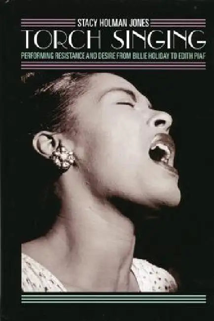 Torch Singing: Performing Resistance and Desire from Billie Holiday to Edith Piaf by Stacy Holman Jones