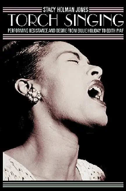 Torch Singing: Performing Resistance and Desire from Billie Holiday to Edith Piaf by Stacy Holman Jones