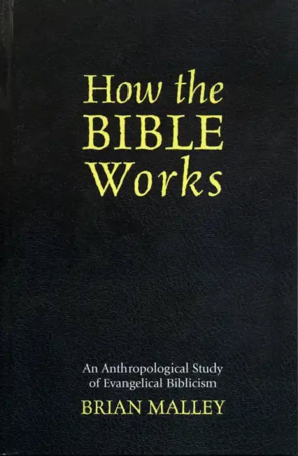 How the Bible Works: An Anthropological Study of Evangelical Biblicism by Brian Malley