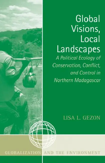 Global Visions, Local Landscapes: A Political Ecology of Conservation, Conflict, and Control in Northern Madagascar by Lisa L. Gezon