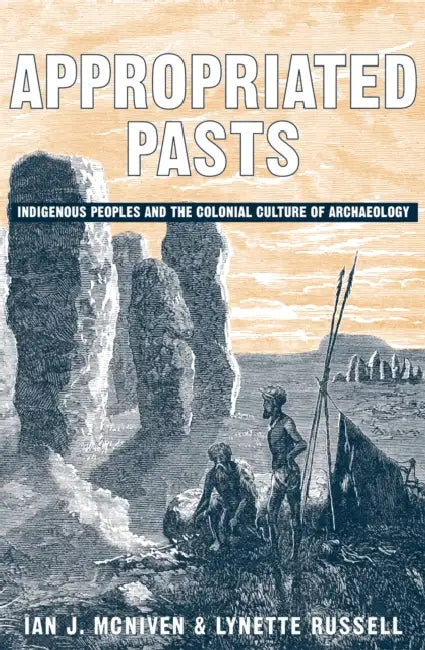 Appropriated Pasts: Indigenous Peoples and the Colonial Culture of Archaeology by Ian J. McNiven, Lynette Russell