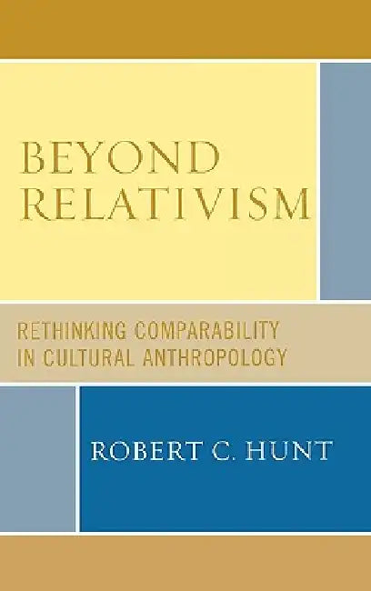 Beyond Relativism: Comparability in Cultural Anthropology by Robert C. Hunt