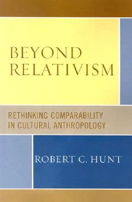 Beyond Relativism: Comparability in Cultural Anthropology by Robert C. Hunt