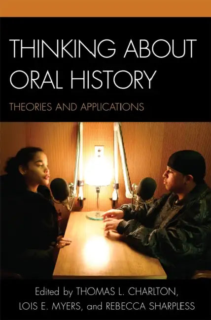 Thinking about Oral History: Theories and Applications by Thomas L. Charlton, Lois E. Myers, Rebecca Sharpless