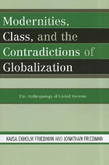 Modernities, Class, and the Contradictions of Globalization: The Anthropology of Global Systems by Kajsa Ekholm Friedman, Jonathan Friedman