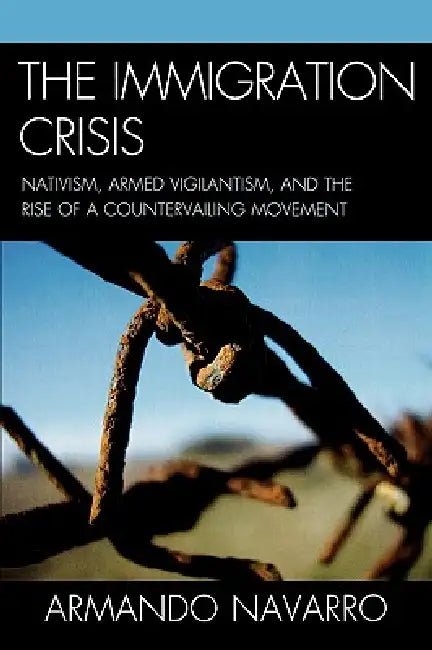 Immigration Crisis: Nativism, Armed Vigilantism, and the Rise of a Countervailing Movement by Armando Navarro