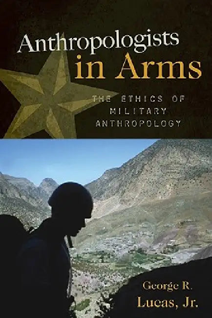 Anthropologists in Arms: The Ethics of Military Anthropology by George R. Lucas Jr