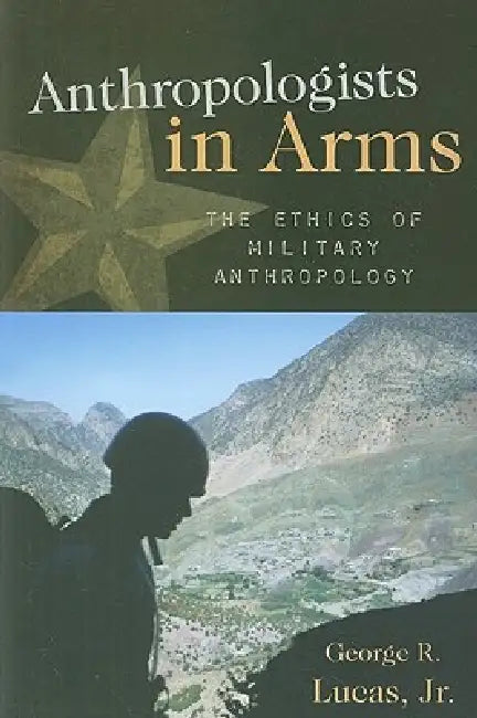Anthropologists in Arms: The Ethics of Military Anthropology by George R. Lucas Jr
