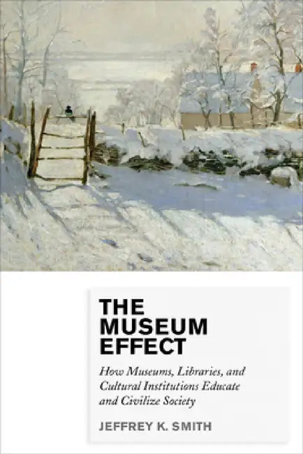 Museum Effect: How Museums, Libraries, and Cultural Institutions Educate and Civilize Society by Jeffrey K. Smith