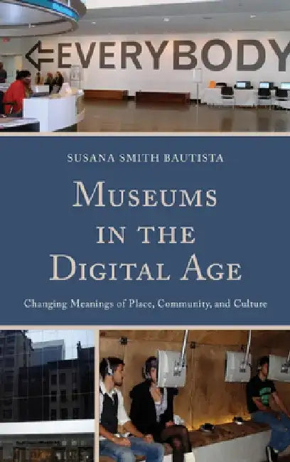 Museums in the Digital Age: Changing Meanings of Place, Community, and Culture by Susana Smith Bautista