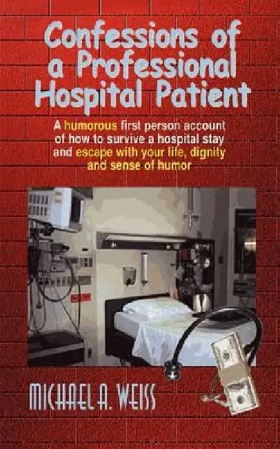Confessions of a Professional Hospital Patient: A Humorous First Person Account of How to Survive a Hospital Stay and Escape with Your Life, Dignity a by Michael a. Weiss