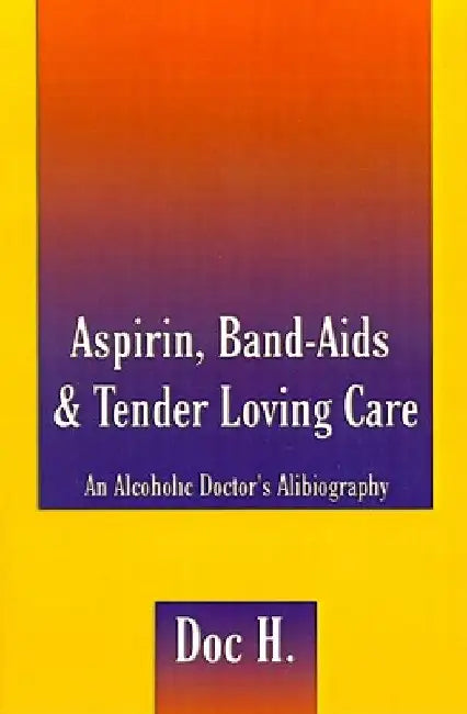 Aspirin, Band-Aids & Tender Loving Care: An Alcoholic Doctor's Alibiography by Doc H