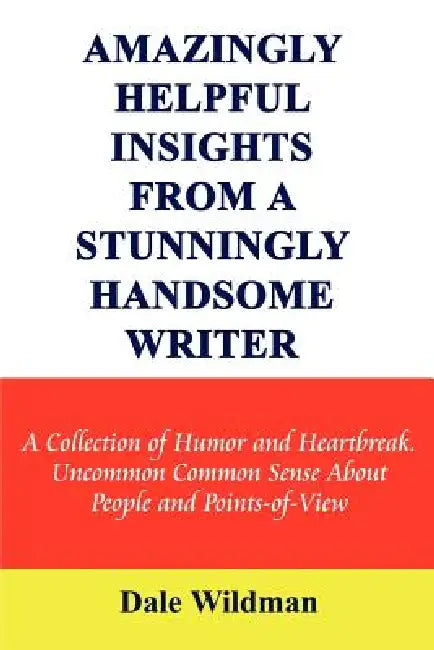 Amazingly Helpful Insights from a Stunningly Handsome Writer: A Collection of Humor and Heartbreak Uncommon Common Sense about People and Points-Of-Vi by Dale Wildman