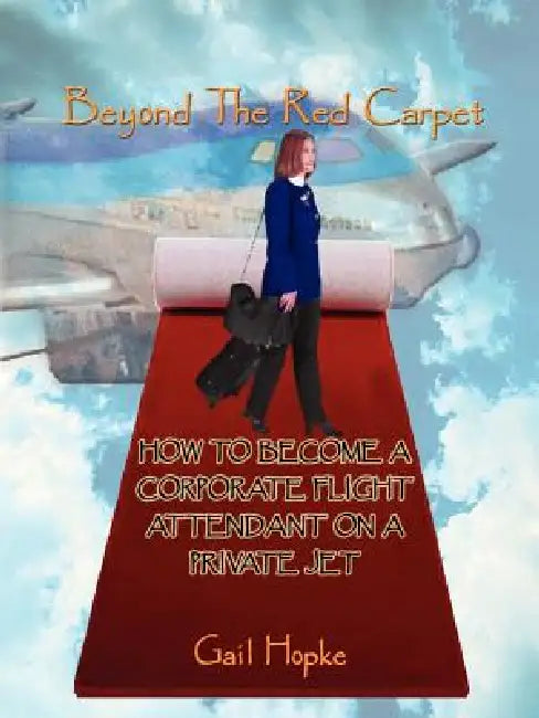 Beyond the Red Carpet: How to Become a Corporate Flight Attendant on a Private Jet by Gail Hopke