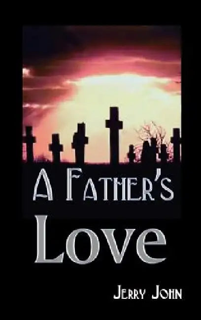 A Father's Love: A Father Shares the Story of His Love for His Son, a Son Taken Away by Jerry John
