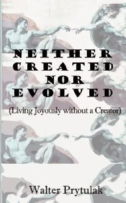 Neither Created Nor Evolved: Living Joyously Without a Creator by Walter Prytulak