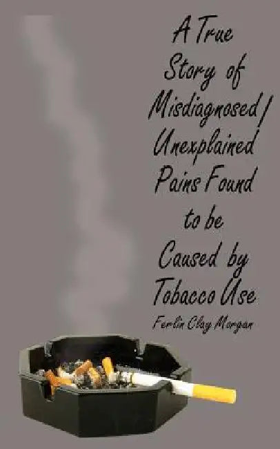 A True Story of Misdiagnosed/Unexplainable Pains Found to Be Caused by Tobacco Use by Ferlin Clay Morgan