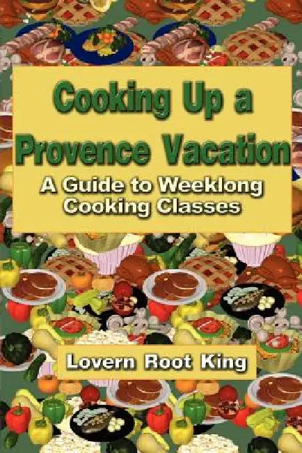 Cooking Up a Provence Vacation: A Guide to Weeklong Cooking Classes by Lovern Root King