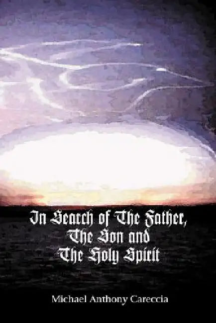 In Search of the Father, the Son and the Holy Spirit by Michael Anthony Careccia