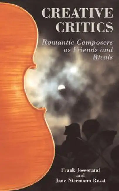Creative Critics: Romantic Composers as Friends and Rivals by Frank Josserand, Jane Niermann Rossi