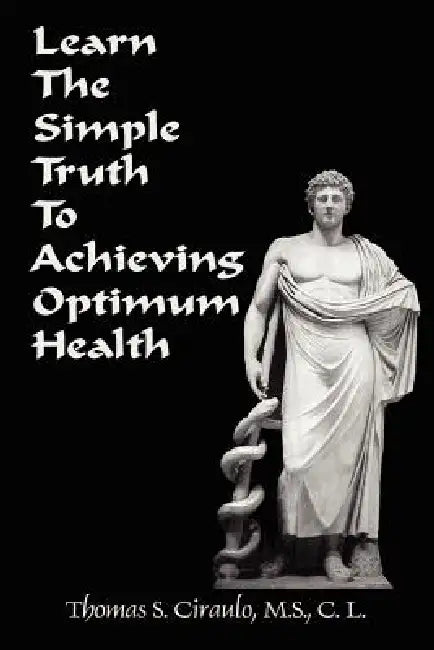 Learn the Simple Truth to Achieving Optimum Health by Thomas S. Ciraulo, James Dyer