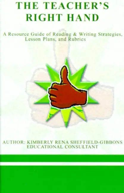 The Teacher's Right Hand: A Resource Guide of Reading & Writing Strategies, Lesson Plans, and Rubrics by Kimberly Rena Sheffield-Gibbons