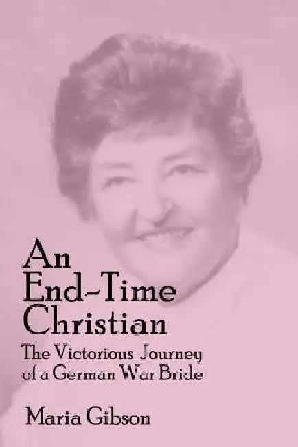 An End-Time Christian: The Victorious Journey of a German War Bride by Maria Gibson, Robert F. Hunt, Barbara Gibson Wardlow