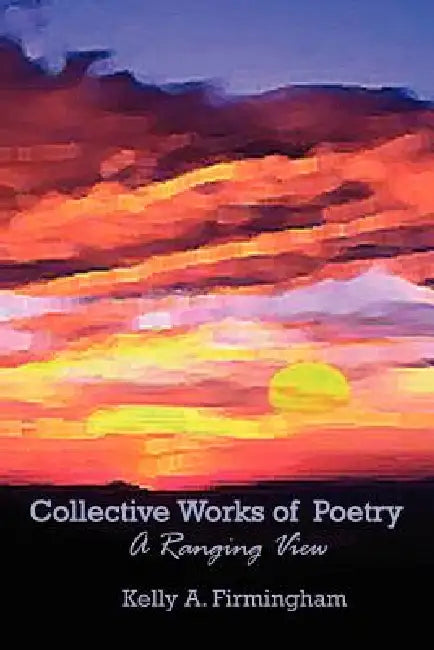 Collective Works of Poetry by Kelly a. Firmingham