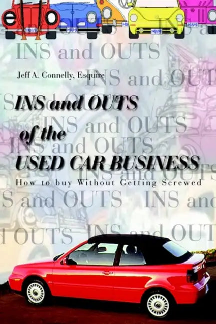 Ins and Outs of the Used Car Business: How to Buy Without Getting Screwed by Esquire Jeff a. Connelly