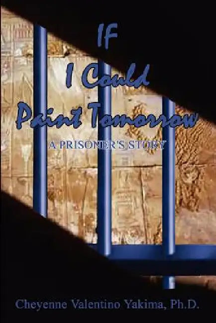 If I Could Paint Tomorrow: A Prisoner's Story by Cheyenne Valentino Yakima